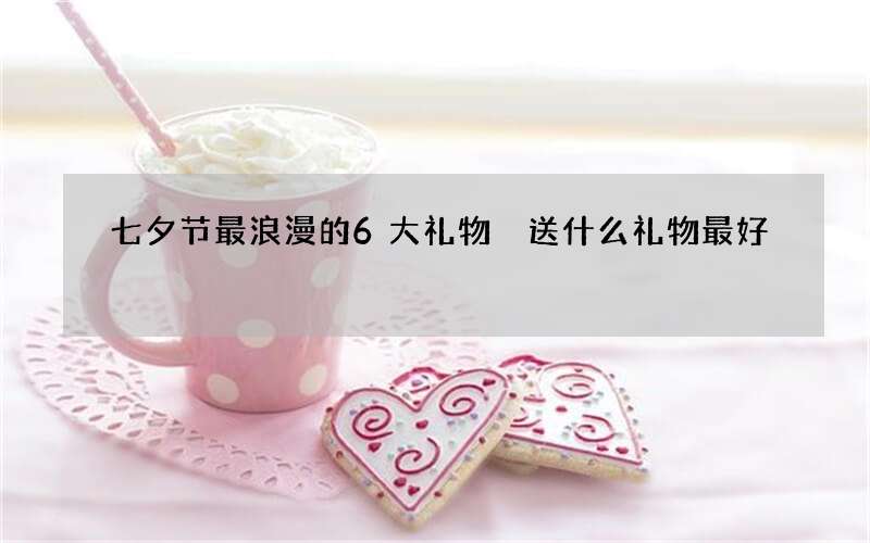 七夕节最浪漫的6大礼物 送什么礼物最好